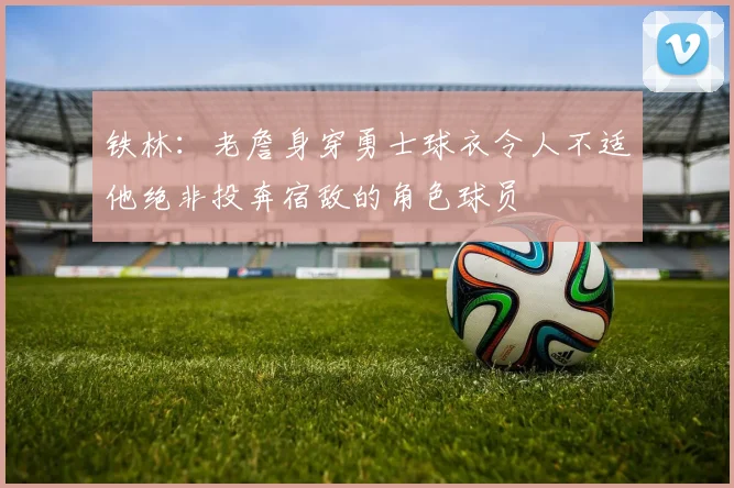 铁林：老詹身穿勇士球衣令人不适他绝非投奔宿敌的角色球员