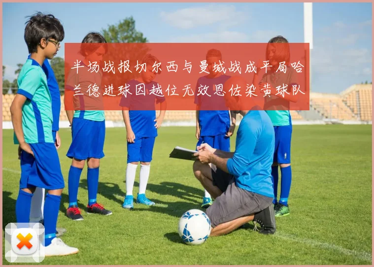 半场战报切尔西与曼城战成平局哈兰德进球因越位无效恩佐染黄球队表现低迷