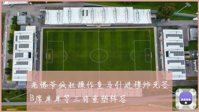 老佛爷疯狂操作皇马引进穆帅免签B席库库等三将重塑阵容