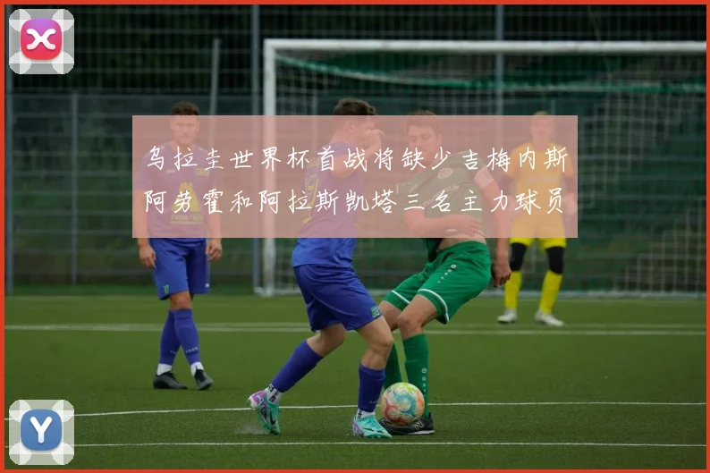 乌拉圭世界杯首战将缺少吉梅内斯阿劳霍和阿拉斯凯塔三名主力球员