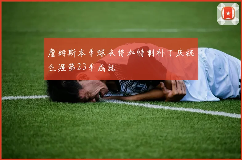 詹姆斯本季球衣将加特制补丁庆祝生涯第23季成就