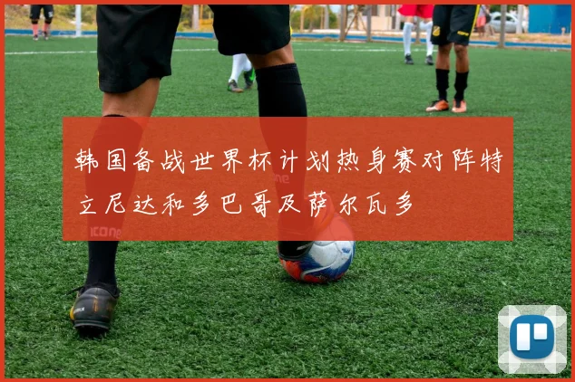 韩国备战世界杯计划热身赛对阵特立尼达和多巴哥及萨尔瓦多