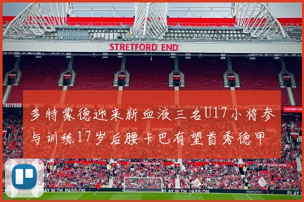 多特蒙德迎来新血液三名U17小将参与训练17岁后腰卡巴有望首秀德甲
