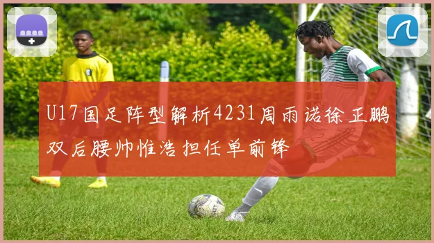 U17国足阵型解析4231周雨诺徐正鹏双后腰帅惟浩担任单前锋